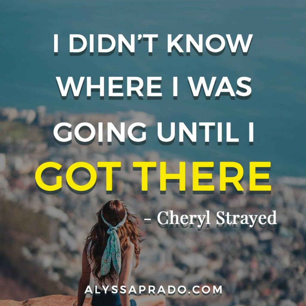 I didn't know where I was going until I get there, quote by Cheryl Strayed from the book and movie Wild.